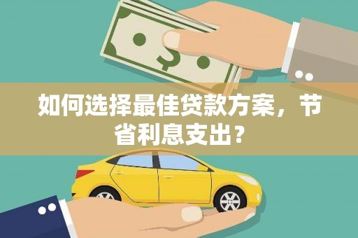 勐腊如何选择最佳贷款方案，节省利息支出？