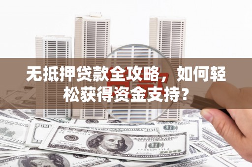 勐腊无抵押贷款全攻略，如何轻松获得资金支持？