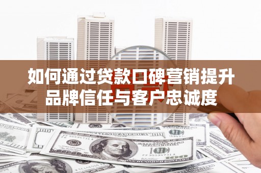 勐腊如何通过贷款口碑营销提升品牌信任与客户忠诚度