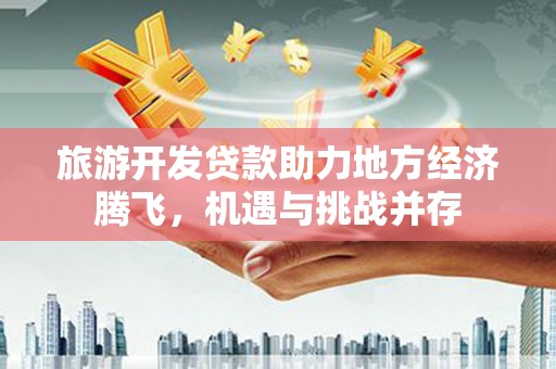 勐腊旅游开发贷款助力地方经济腾飞，机遇与挑战并存