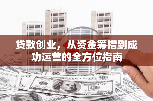 勐腊贷款创业，从资金筹措到成功运营的全方位指南