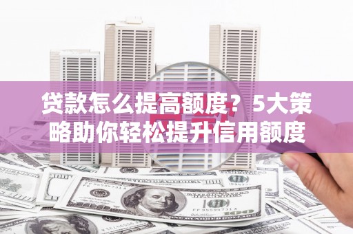 勐腊贷款怎么提高额度？5大策略助你轻松提升信用额度