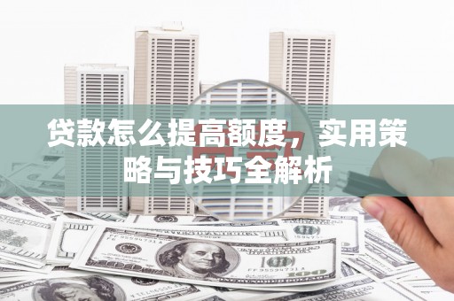 勐腊贷款怎么提高额度，实用策略与技巧全解析
