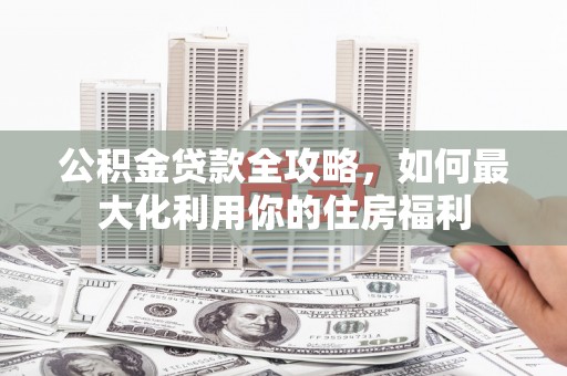 勐腊公积金贷款全攻略，如何最大化利用你的住房福利