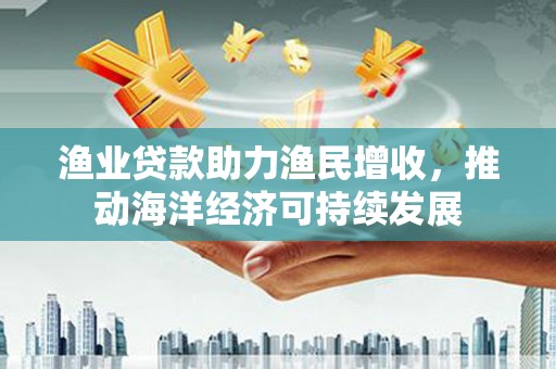 勐腊渔业贷款助力渔民增收，推动海洋经济可持续发展