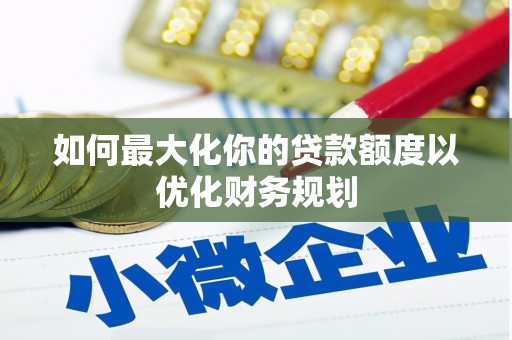 勐腊如何最大化你的贷款额度以优化财务规划