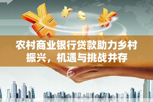 勐腊农村商业银行贷款助力乡村振兴，机遇与挑战并存