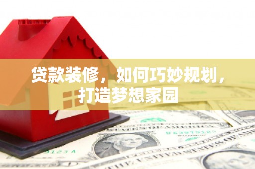 勐腊贷款装修，如何巧妙规划，打造梦想家园