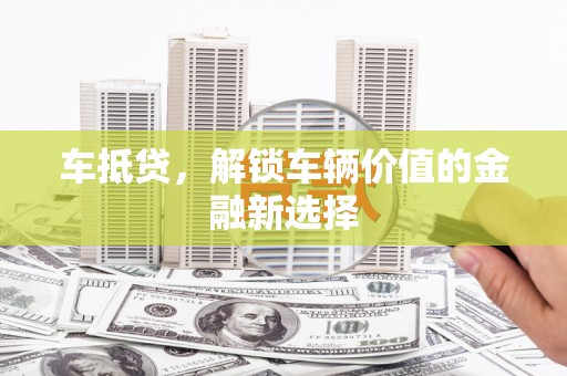 勐腊车抵贷，解锁车辆价值的金融新选择