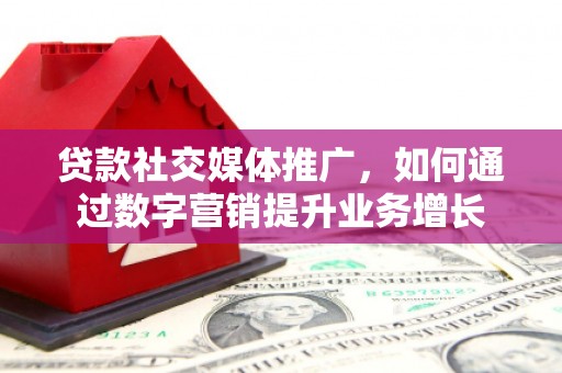 勐腊贷款社交媒体推广，如何通过数字营销提升业务增长