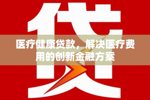 勐腊医疗健康贷款，解决医疗费用的创新金融方案