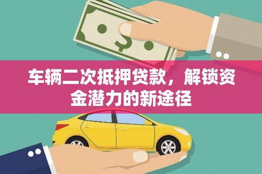 勐腊车辆二次抵押贷款，解锁资金潜力的新途径