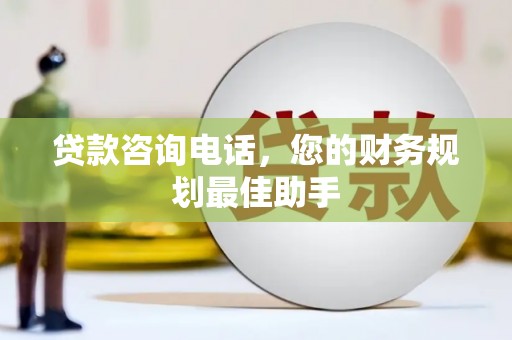 勐腊贷款咨询电话，您的财务规划最佳助手