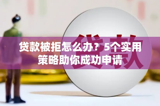 勐腊贷款被拒怎么办？5个实用策略助你成功申请