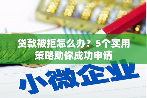 勐腊贷款被拒怎么办？5个实用策略助你成功申请