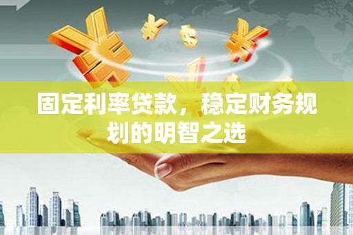 勐腊固定利率贷款，稳定财务规划的明智之选